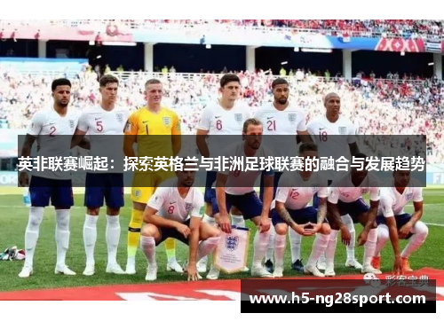 英非联赛崛起：探索英格兰与非洲足球联赛的融合与发展趋势